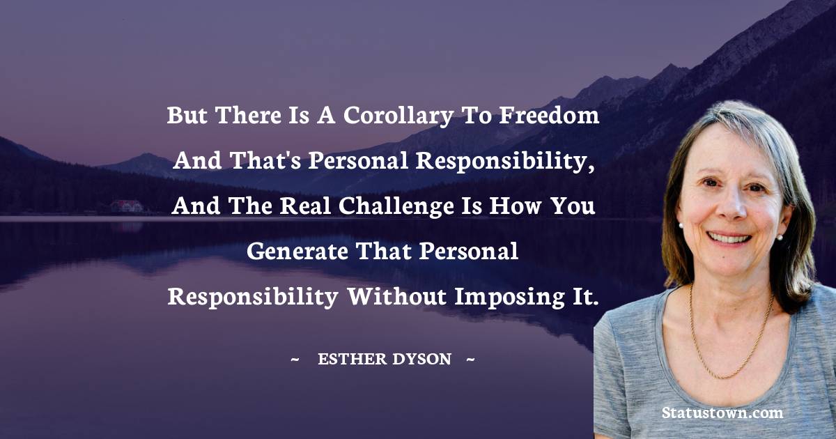 Esther Dyson Quotes - But there is a corollary to freedom and that's personal responsibility, and the real challenge is how you generate that personal responsibility without imposing it.